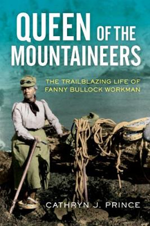 Queen of the Mountaineers : The Trailblazing Life of Fanny Bullock Workman - Cathryn J. Prince