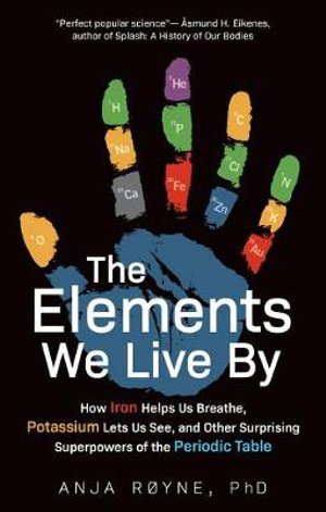 The Elements We Live by : How Iron Helps Us Breathe, Potassium Lets Us See, and Other Surprising Superpowers of the Periodic Table - Anja Royne