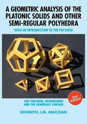 A Geometric Analysis of the Platonic Solids and Other Semi-Regular Polyhedra : With an Introduction to the Phi Ratio, 2nd Edition - Kenneth J.M. MacLean