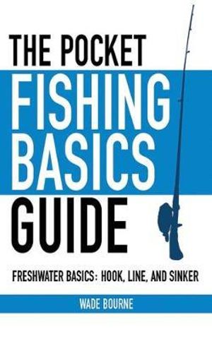 The Pocket Fishing Basics Guide : Freshwater Basics: Hook, Line, and Sinker - Wade Bourne