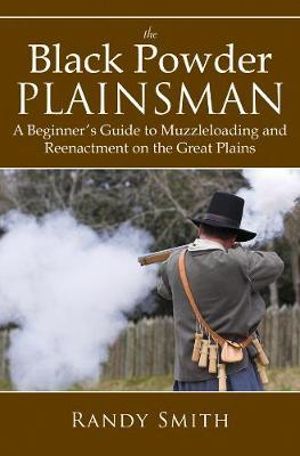 The Black Powder Plainsman : A Beginner's Guide to Muzzle-Loading and Reenactment on the Great Plains - Randy Smith