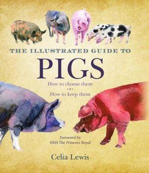 The Illustrated Guide to Pigs : How to Choose Them, How to Keep Them - Celia Lewis