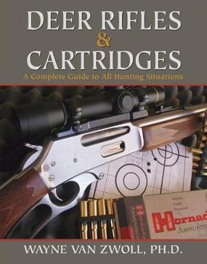 Deer Rifles and Cartridges : A Complete Guide to All Hunting Situations - Wayne van Zwoll