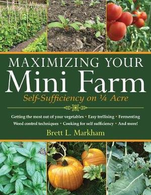 Maximizing Your Mini Farm : Self-Sufficiency on 1/4 Acre - Brett L. Markham