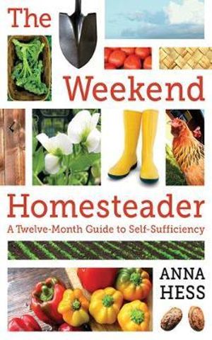 The Weekend Homesteader : A Twelve-Month Guide to Self-Sufficiency - Anna Hess