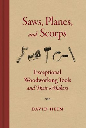 Saws, Planes, and Scorps : Exceptional Woodworking Tools and Their Makers - David Heim