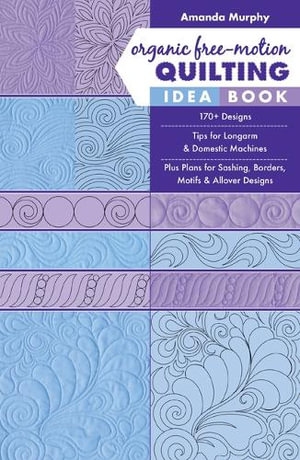 Organic Free-Motion Quilting Idea Book : 170+ Designs; Tips for Longarm & Domestic Machines; Plus Plans for Sashing, Borders, Motifs & Allover Designs - Amanda Murphy