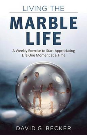 Living the Marble Life : A Weekly Exercise to Start Appreciating Life One Moment at a Time - David Becker