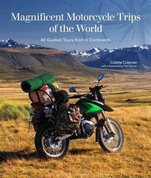 Magnificent Motorcycle Trips of the World : 38 Guided Tours from 6 Continents - Colette Coleman