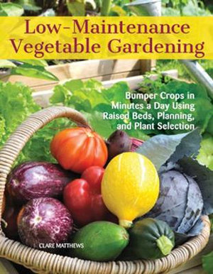 Low Maintenance Vegetable Gardening : Bumper Crops in Minutes a Day Using Raised Beds, Planning, and Plant Selection - Clare Mathews