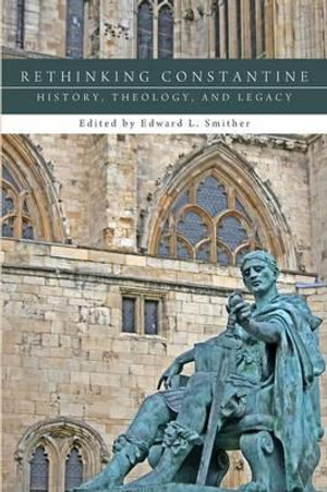 Rethinking Constantine : History, Theology, and Legacy - Edward L. Smither