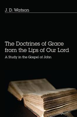 The Doctrines of Grace from the Lips of Our Lord : A Study in the Gospel of John - J. D. Watson