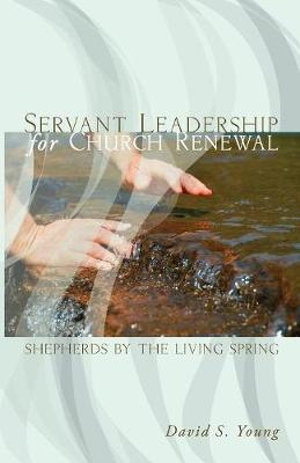 Servant Leadership for Church Renewal : Shepherds by the Living Spring - David S. Young