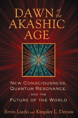 Dawn of the Akashic Age : New Consciousness, Quantum Resonance, and the Future of the World - Ervin Laszlo