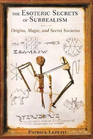 The Esoteric Secrets of Surrealism : Origins, Magic, and Secret Societies - Patrick Lepetit