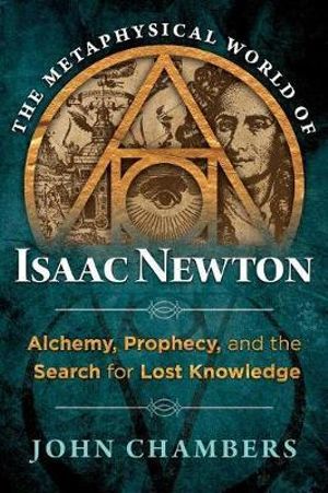 The Metaphysical World of Isaac Newton : Alchemy, Prophecy, and the Search for Lost Knowledge - John Chambers