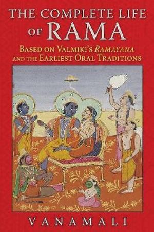 The Complete Life of Rama : Based on Valmiki's Ramayana and the Earliest Oral Traditions - Vanamali