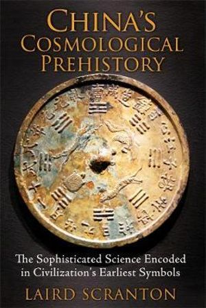 China's Cosmological Prehistory : The Sophisticated Science Encoded in Civilization's Earliest Symbols - Laird Scranton