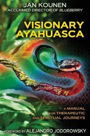 Visionary Ayahuasca : A Manual for Therapeutic and Spiritual Journeys - Jan Kounen