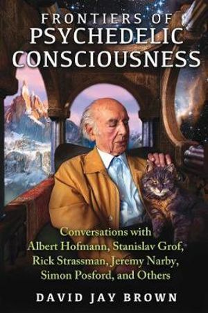 Frontiers of Psychedelic Consciousness : Conversations with Albert Hofmann, Stanislav Grof, Rick Strassman, Jeremy Narby, Simon Posford, and Others - David Jay Brown