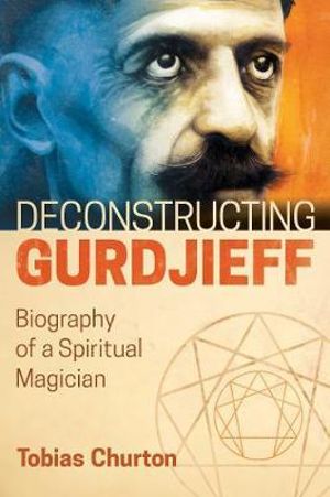 Deconstructing Gurdjieff : Biography of a Spiritual Magician - Tobias Churton