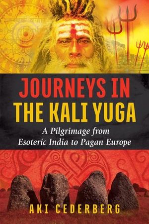 Journeys in the Kali Yuga : A Pilgrimage from Esoteric India to Pagan Europe - Aki Cederberg