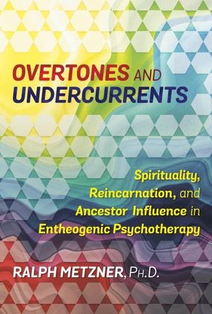 Overtones and Undercurrents : Spirituality, Reincarnation, and Ancestor Influence in Entheogenic Psychotherapy - Ralph Metzner