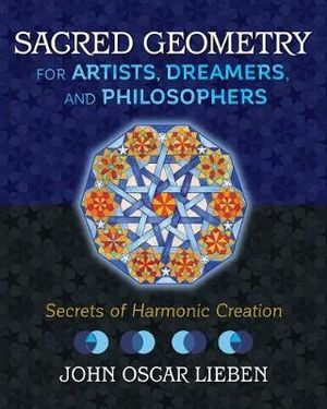 Sacred Geometry for Artists, Dreamers, and Philosophers : Secrets of Harmonic Creation - John Oscar Lieben