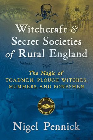 Witchcraft and Secret Societies of Rural England : The Magic of Toadmen, Plough Witches, Mummers, and Bonesmen - Nigel Pennick