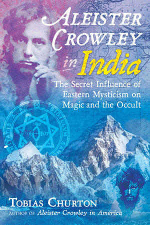 Aleister Crowley in India : The Secret Influence of Eastern Mysticism on Magic and the Occult - Tobias Churton