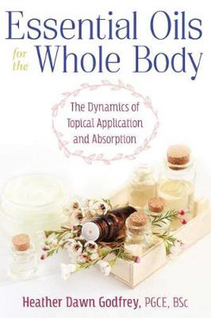 Essential Oils for the Whole Body : The Dynamics of Topical Application and Absorption - Heather Dawn Godfrey