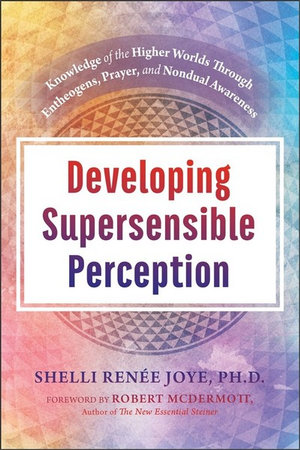 Developing Supersensible Perception : Knowledge of the Higher Worlds through Entheogens, Prayer, and Nondual Awareness - Shelli Renee Joye