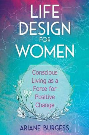 Life Design for Women : Conscious Living as a Force for Positive Change - Ariane Burgess