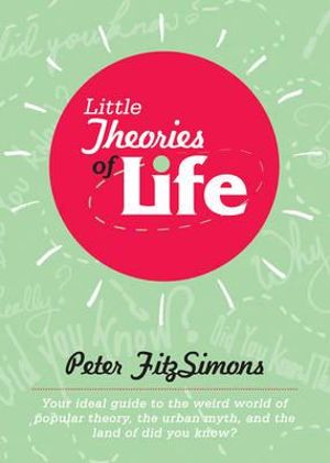 Little Theories of Life : Your Ideal Guide to the Weird World of Popular Theory, the Urban Myth, and the Land of Did You Know? - Peter Fitzsimons