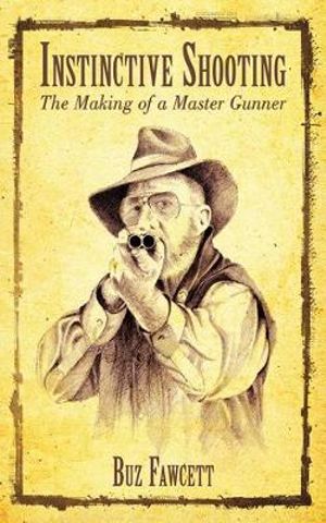 Instinctive Shooting : The Making of a Master Gunner - Buz Fawcett