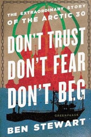 Don't Trust, Don't Fear, Don't Beg : The Extraordinary Story of the Arctic 30 - Ben Stewart