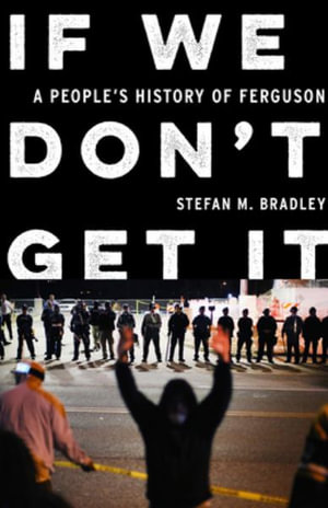 If We Don't Get It : A People's History of Ferguson - Stefan M. Bradley