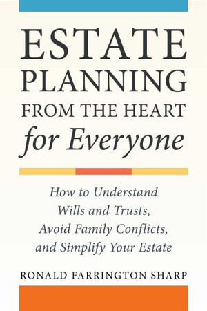 Estate Planning from the Heart for Everyone : How to Understand Wills and Trusts, Avoid Family Conflicts, and Simplify Your Estate - Ronald Farrington Sharp