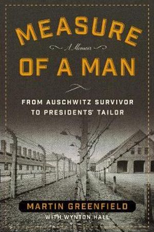 Measure of a Man : From Auschwitz Survivor to Presidents' Tailor - Martin Greenfield