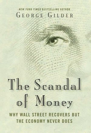 The Scandal of Money : Why Wall Street Recovers but the Economy Never Does - George Gilder