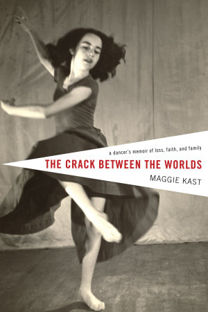 The Crack Between the Worlds : A Dancer's Memoir of Loss, Faith, and Family - Maggie Kast