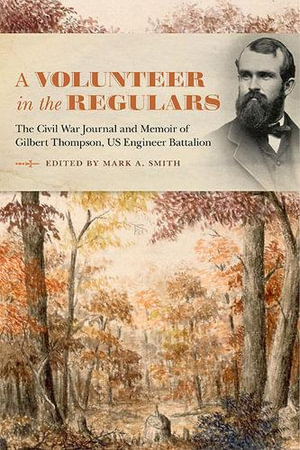 A Volunteer in the Regulars : The Civil War Journal and Memoir of Gilbert Thompson, US Engineer Battalion - Mark A. Smith