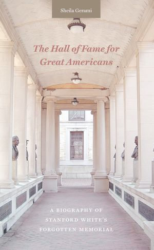 The Hall of Fame for Great Americans : A Biography of Stanford White's Forgotten Memorial - Sheila Gerami