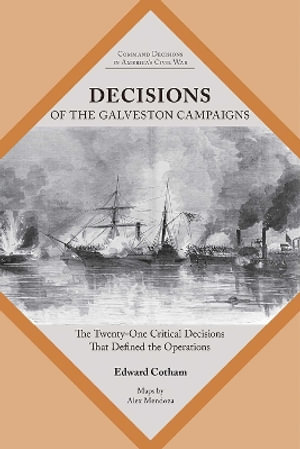 Decisions of the Galveston Campaigns : The Twenty-One Critical Decisions That Defined the Operations - Edward T. Cotham