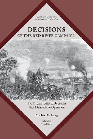 Decisions of the Red River Campaign : The Fifteen Critical Decisions That Defined the Operation - Michael S. Lang