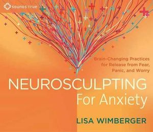 Neurosculpting for Anxiety : Brain-Changing Practices for Release from Fear, Panic, and Worry - Lisa Wimberger