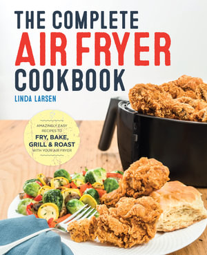 The Complete Air Fryer Cookbook : Amazingly Easy Recipes to Fry, Bake, Grill, and Roast with Your Air Fryer - Linda Larsen