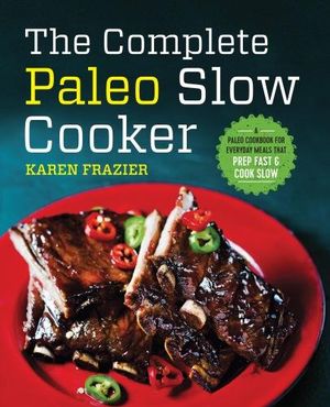 The Complete Paleo Slow Cooker : A Paleo Cookbook for Everyday Meals That Prep Fast & Cook Slow - Karen Frazier