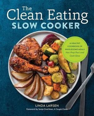 The Clean Eating Slow Cooker : A Healthy Cookbook of Wholesome Meals That Prep Fast & Cook Slow - Linda Larsen