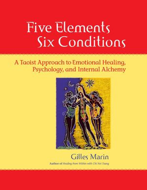 Five Elements, Six Conditions : A Taoist Approach to Emotional Healing, Psychology, and Internal Alchemy - Gilles Marin